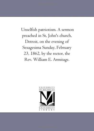 Unselfish patriotism. A sermon preached in St, John's church, Detroit, on the evening of Sexagesima Sunday, February 23, 1862, by the rector, the Rev. William E. Armitage.