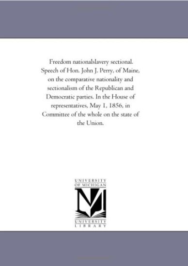 Freedom nationalslavery sectional. Speech of Hon. John J. Perry, of Maine, on the comparative nationality and sectionalism of the Republican and Democratic ... in Committee of the whole on the state of t