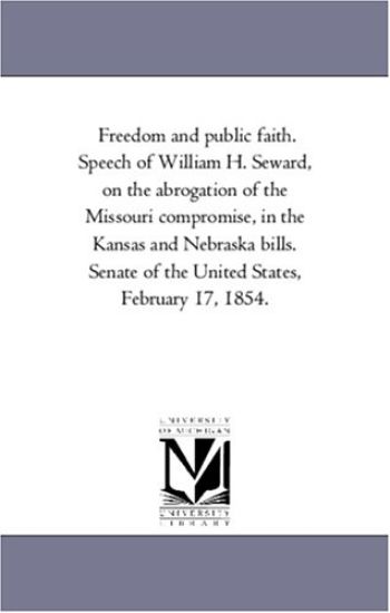 Freedom and public faith. Speech of William H. Seward, on the abrogation of the Missouri compromise, in the Kansas and Nebraska bills. Senate of the United States, February 17, 1854.