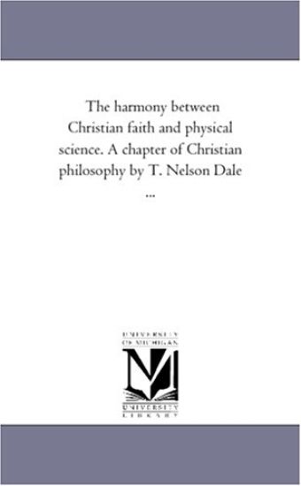 The harmony between Christian faith and physical science. A chapter of Christian philosophy by T. Nelson Dale ...