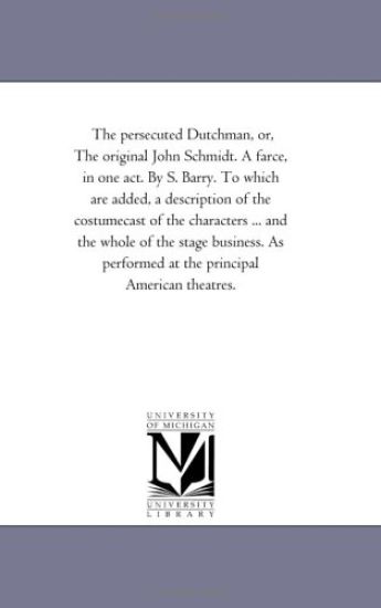 The persecuted Dutchman, or, The original John Schmidt. A farce, in one act. By S. Barry. To which are added, a description of the costumecast of the characters ... at the principal American theatres.