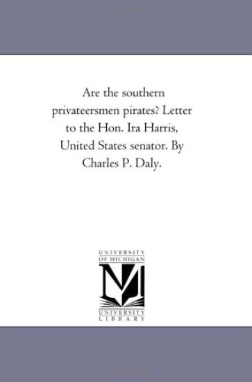 Are the southern privateersmen pirates? Letter to the Hon. Ira Harris, United States senator. By Charles P. Daly.