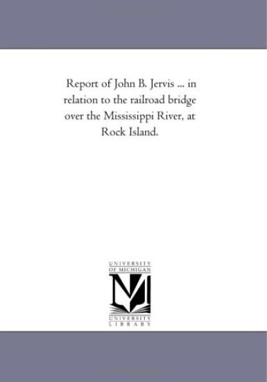 Report of John B. Jervis ... in relation to the railroad bridge over the Mississippi River, at Rock Island.