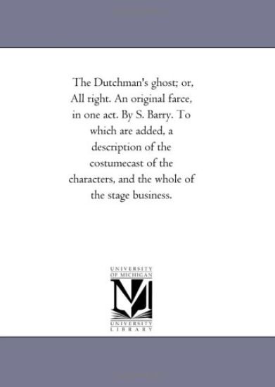 The Dutchman's ghost; or, All right. An original farce, in one act. By S. Barry. To which are added, a description of the costumecast of the characters, and the whole of the stage business.