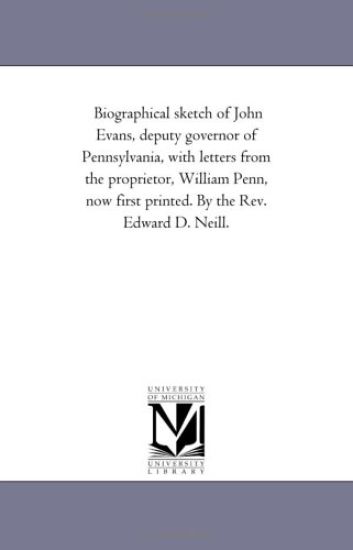 Biographical sketch of John Evans, deputy governor of Pennsylvania, with letters from the proprietor, William Penn, now first printed. By the Rev. Edward D. Neill.