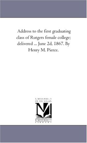 Address to the first graduating class of Rutgers female college; delivered ... June 2d, 1867. By Henry M. Pierce.