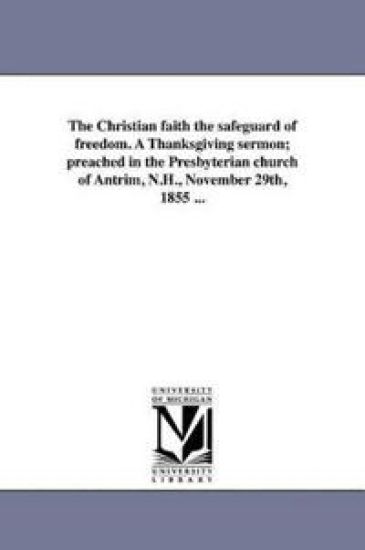The Christian faith the safeguard of freedom. A Thanksgiving sermon; preached in the Presbyterian church of Antrim, N.H., November 29th, 1855 ...