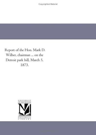 Report of the Hon. Mark D. Wilber, chairman ... on the Detroit park bill, March 5, 1873.