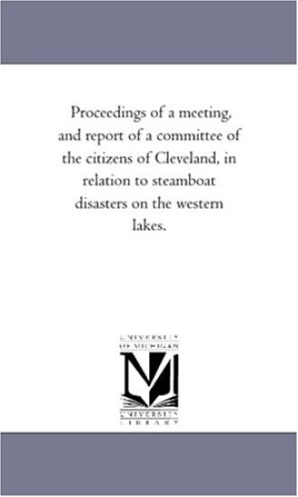 Proceedings of a meeting, and report of a committee of the citizens of Cleveland, in relation to steamboat disasters on the western lakes.