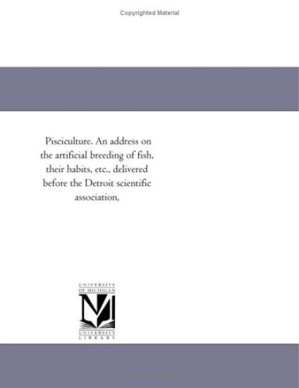Pisciculture. An address on the artificial breeding of fish, their habits, etc., delivered before the Detroit scientific association,