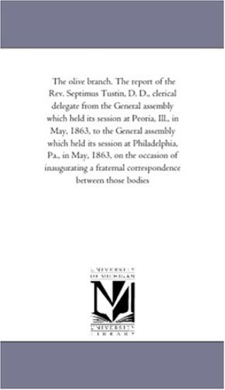 The olive branch. The report of the Rev. Septimus Tustin, D. D., clerical delegate from the General assembly which held its session at Peoria, Ill., in ... at Philadelphia, Pa., in May, 1863, on the o