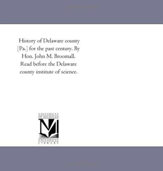 History of Delaware county [Pa.] for the past century. By Hon. John M. Broomall. Read before the Delaware county institute of science.