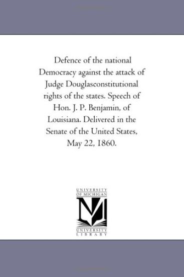Defence of the national Democracy against the attack of Judge Douglasconstitutional rights of the states. Speech of Hon. J. P. Benjamin, of Louisiana. ... Senate of the United States, May 22, 1860.