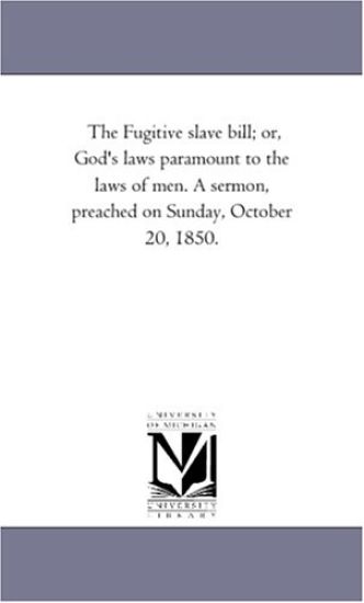 The Fugitive slave bill; or, God's laws paramount to the laws of men. A sermon, preached on Sunday, October 20, 1850.