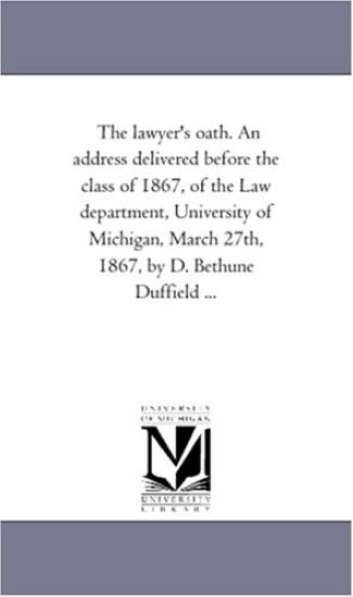 The lawyer's oath. An address delivered before the class of 1867, of the Law department, University of Michigan, March 27th, 1867, by D. Bethune Duffield ...