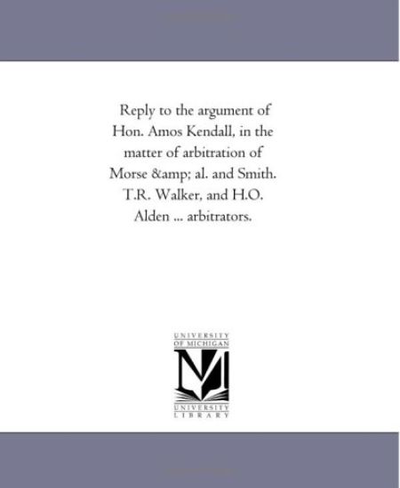 Reply to the argument of Hon. Amos Kendall, in the matter of arbitration of Morse & al. and Smith. T.R. Walker, and H.O. Alden ... arbitrators.