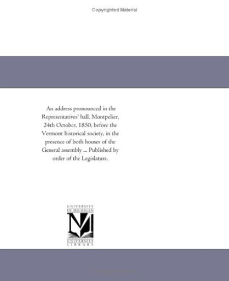 An address pronounced in the Representatives' hall, Montpelier, 24th October, 1850, before the Vermont historical society