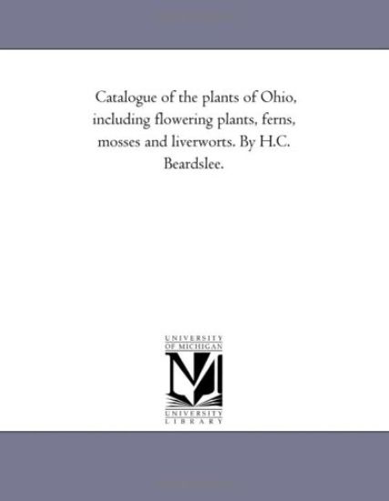 Catalogue of the plants of Ohio, including flowering plants, ferns, mosses and liverworts. By H.C. Beardslee.