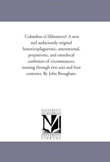 Columbus el filibustero!! A new and audaciously original historicoplagiaristic, antenational, prepatriotic, and omnilocal confusion of circumstances, running ... acts and four centuries. By John Brougham.