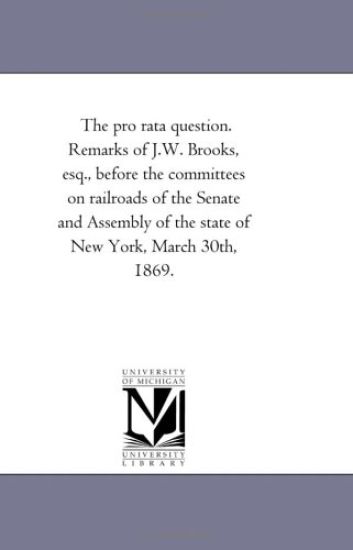 The pro rata question. Remarks of J.W. Brooks, esq., before the committees on railroads of the Senate and Assembly of the state of New York, March 30th, 1869.