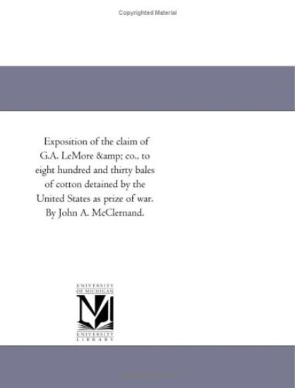 Exposition of the claim of G.A. LeMore & co., to eight hundred and thirty bales of cotton detained by the United States as prize of war. By John A. McClernand.