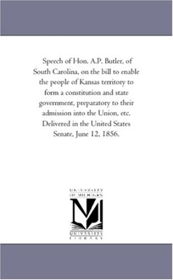 Speech of Hon. A.P. Butler, of South Carolina, on the bill to enable the people of Kansas territory to form a constitution and state government, preparatory ... in the United States Senate, June 12, 1856.