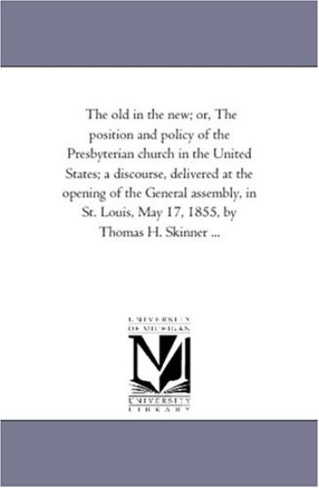 The old in the new; or, The position and policy of the Presbyterian church in the United States; a discourse, delivered at the opening of the General assembly, ... May 17, 1855, by Thomas H. Skinner ...