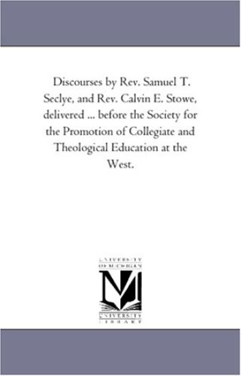 Discourses by Rev. Samuel T. Seclye, and Rev. Calvin E. Stowe, delivered ... before the Society for the Promotion of Collegiate and Theological Education at the West.