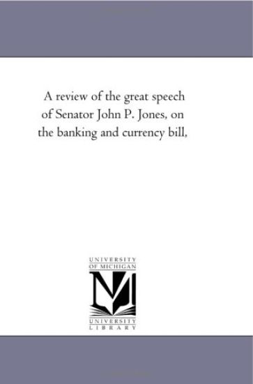 A review of the great speech of Senator John P. Jones, on the banking and currency bill,