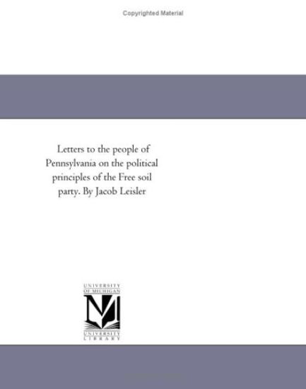 Letters to the people of Pennsylvania on the political principles of the Free soil party. By Jacob Leisler