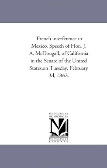 French interference in Mexico. Speech of Hon. J. A. McDougall, of California in the Senate of the United States, on Tuesday, February 3d, 1863.