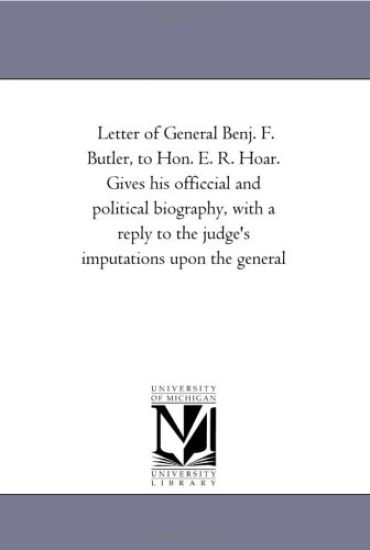Letter of General Benj. F. Butler, to Hon. E. R. Hoar. Gives his officcial and political biography, with a reply to the judge's imputations upon the general