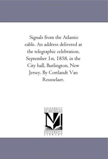 Signals from the Atlantic cable. An address delivered at the telegraphic celebration, September 1st, 1858, in the City hall, Burlington, New Jersey. By Cortlandt Van Reusselaer.
