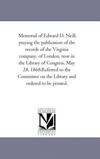 Memorial of Edward D. Neill, praying the publication of the records of the Virginia company, of London, now in the Library of Congress. May 28, 1868.Referred ... on the Library and ordered to be printed.