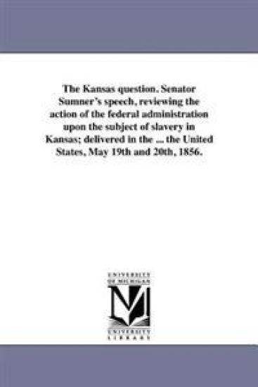 The Kansas question. Senator Sumner's speech, reviewing the action of the federal administration upon the subject of slavery in Kansas; delivered in the ... the United States, May 19th and 20th, 1856.
