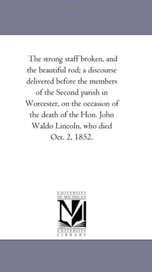 The strong staff broken, and the beautiful rod; a discourse delivered before the members of the Second parish in Worcester, on the occasion of the death ... John Waldo Lincoln, who died Oct. 2, 1852.