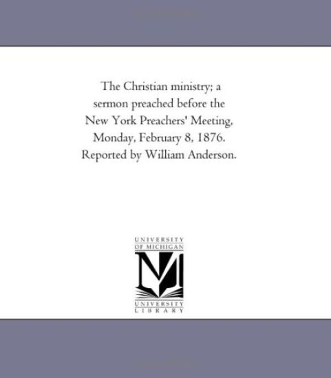 The Christian ministry; a sermon preached before the New York Preachers' Meeting, Monday, February 8, 1876. Reported by William Anderson.