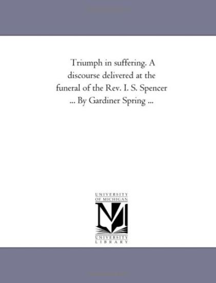 Triumph in suffering. A discourse delivered at the funeral of the Rev. I. S. Spencer ... By Gardiner Spring ...