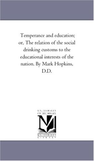 Temperance and education; or, The relation of the social drinking customs to the educational interests of the nation. By Mark Hopkins, D.D.