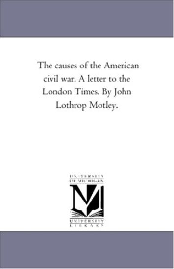 The causes of the American civil war. A letter to the London Times. By John Lothrop Motley.