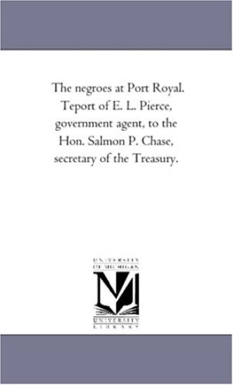 The negroes at Port Royal. Teport of E. L. Pierce, government agent, to the Hon. Salmon P. Chase, secretary of the Treasury.