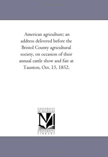 Kansikuva: American agriculture; an address delivered before the Bristol County agricultural society, on occasion of their annual cattle show and fair at Taunton, Oct. 15, 1852.