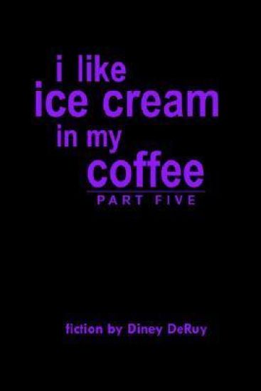I Like Ice Cream in My Coffee Part Five