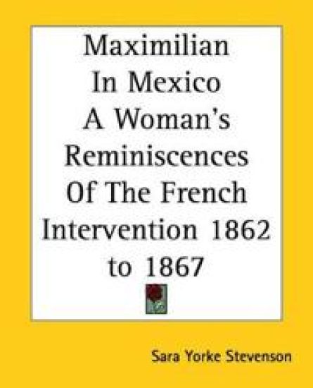 Maximilian In Mexico A Woman's Reminiscences Of The French Intervention 1862 to 1867