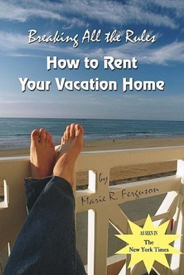 Breaking all the Rules: How to Rent Your Vacation Home: A New, Innovative Rent by Owner Tool for Preparing, Managing, Screening, Pricing, Adve