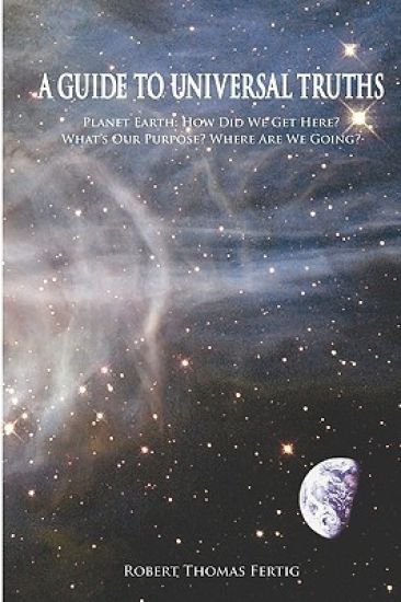 A Guide To Universal Truths: Planet Earth: How did we get here? What is our purpose? Where are we going?