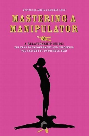 Mastering a Manipulator: A Relationship Guide, The Keys to Empowerment and Unlocking the Anatomy of Dangerous Men