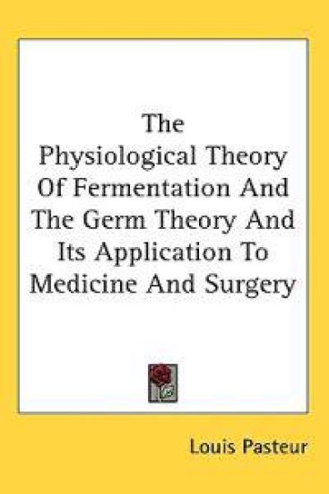 The Physiological Theory of Fermentation and the Germ Theory and Its Application to Medicine and Surgery