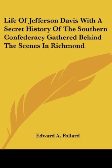 Life Of Jefferson Davis With A Secret History Of The Southern Confederacy Gathered Behind The Scenes In Richmond