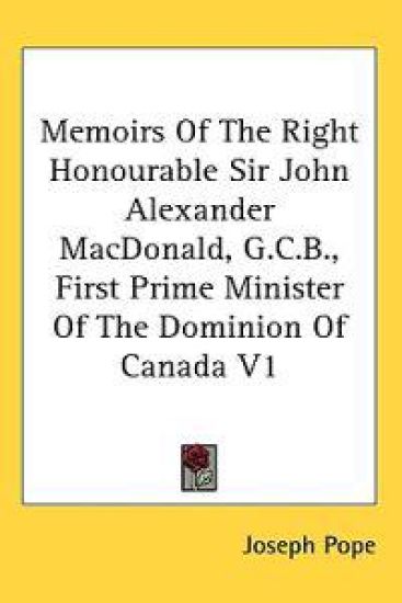Memoirs of the Right Honourable Sir John Alexander Macdonald, G. C. B., First Prime Minister of the Dominion of Canada